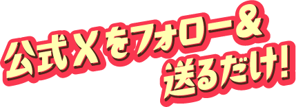 公式Xをフォロー＆送るだけ！