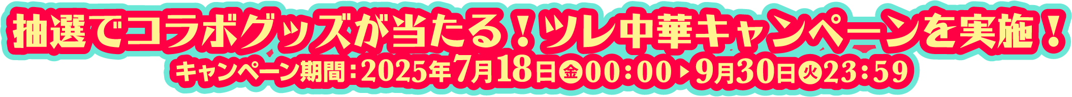 抽選でコラボグッズが当たる！ツレ中華キャンペーン実施中！キャンペーン期間：2025年7月1日●木00:00▶︎9月30日●火23:59