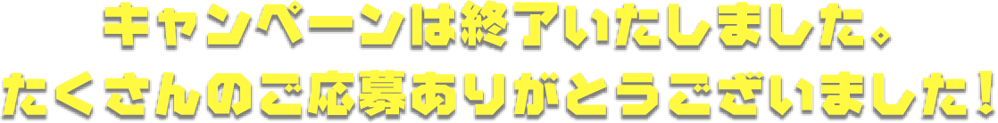 キャンペーンは終了いたしました。たくさんのご応募ありがとうございました！